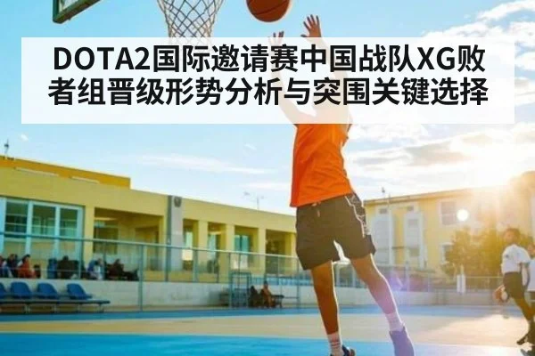 DOTA2国际邀请赛中国战队XG败者组晋级形势分析与突围关键选择